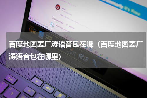 百度地图姜广涛语音包在哪（百度地图姜广涛语音包在哪里）