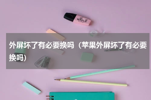 外屏坏了有必要换吗（苹果外屏坏了有必要换吗）