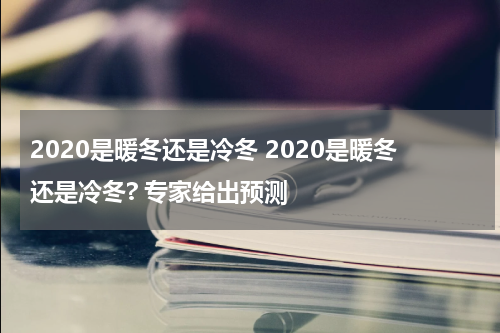 2020是暖冬还是冷冬 2020是暖冬还是冷冬? 专家给出预测