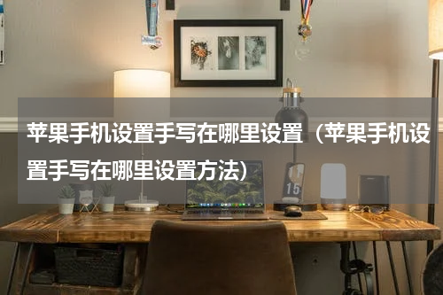 苹果手机设置手写在哪里设置（苹果手机设置手写在哪里设置方法）