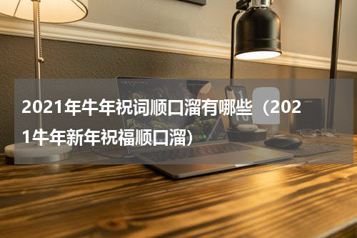 2021年牛年祝词顺口溜有哪些（2021牛年新年祝福顺口溜）