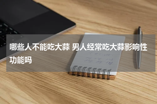 哪些人不能吃大蒜 男人经常吃大蒜影响性功能吗