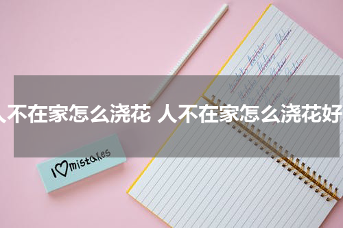 人不在家怎么浇花 人不在家怎么浇花好