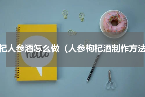 枸杞人参酒怎么做（人参枸杞酒制作方法）
