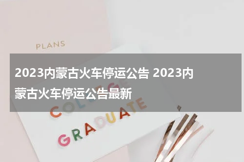 2023内蒙古火车停运公告 2023内蒙古火车停运公告最新