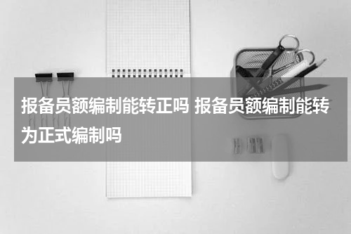报备员额编制能转正吗 报备员额编制能转为正式编制吗