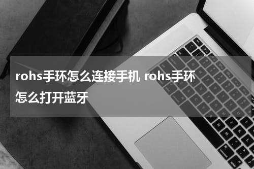 rohs手环怎么连接手机 rohs手环怎么打开蓝牙