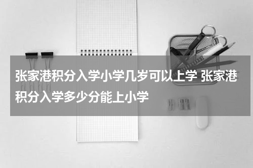 张家港积分入学小学几岁可以上学 张家港积分入学多少分能上小学