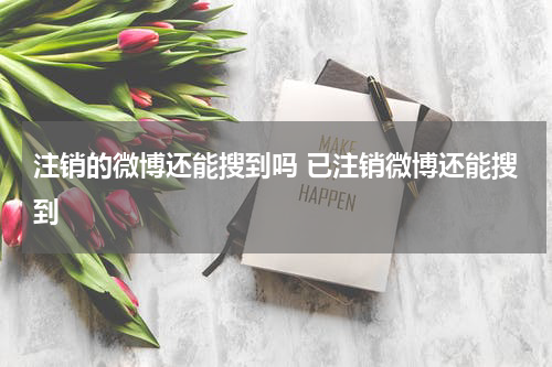 注销的微博还能搜到吗 已注销微博还能搜到