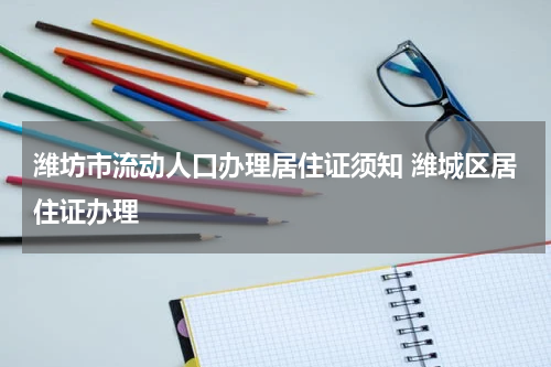 潍坊市流动人口办理居住证须知 潍城区居住证办理