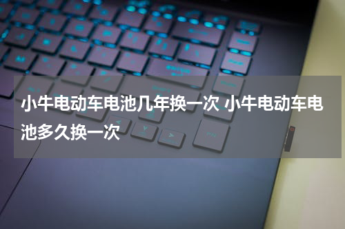 小牛电动车电池几年换一次 小牛电动车电池多久换一次