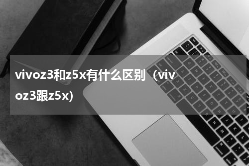 vivoz3和z5x有什么区别（vivoz3跟z5x）