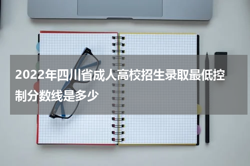 2022年四川省成人高校招生录取最低控制分数线是多少