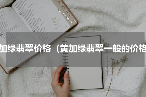 黄加绿翡翠价格（黄加绿翡翠一般的价格）