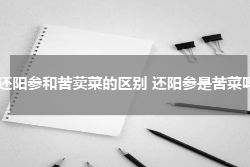 假还阳参和苦荬菜的区别 还阳参是苦菜吗