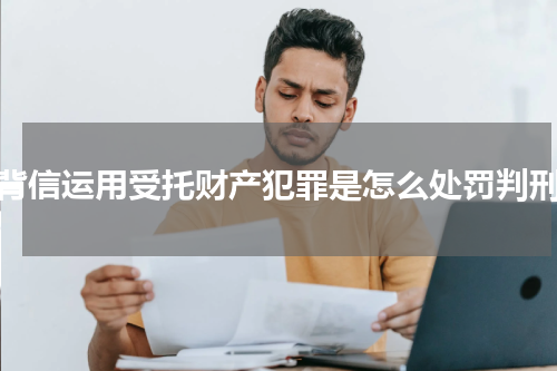背信运用受托财产犯罪是怎么处罚判刑