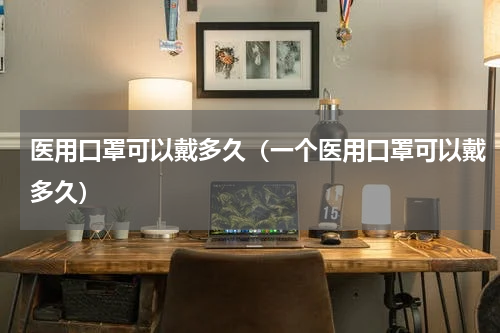 医用口罩可以戴多久（一个医用口罩可以戴多久）