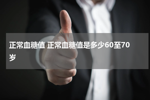正常血糖值 正常血糖值是多少60至70岁
