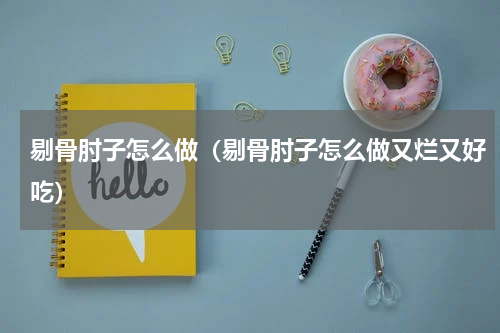 剔骨肘子怎么做（剔骨肘子怎么做又烂又好吃）