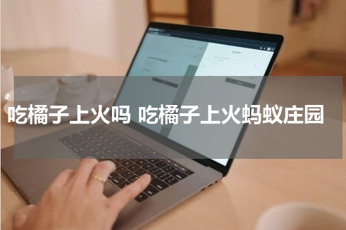 吃橘子上火吗 吃橘子上火蚂蚁庄园