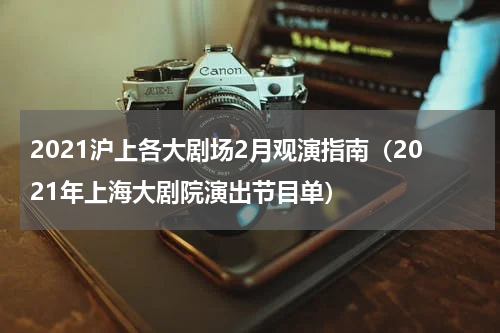 2021沪上各大剧场2月观演指南（2021年上海大剧院演出节目单）
