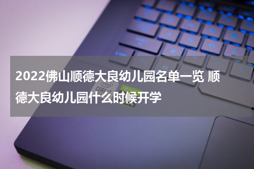 2022佛山顺德大良幼儿园名单一览 顺德大良幼儿园什么时候开学