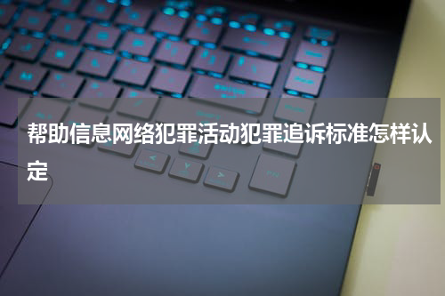 帮助信息网络犯罪活动犯罪追诉标准怎样认定