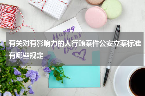 有关对有影响力的人行贿案件公安立案标准有哪些规定