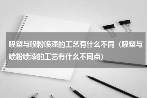 喷塑与喷粉喷漆的工艺有什么不同（喷塑与喷粉喷漆的工艺有什么不同点）