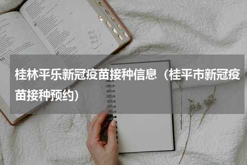 桂林平乐新冠疫苗接种信息（桂平市新冠疫苗接种预约）