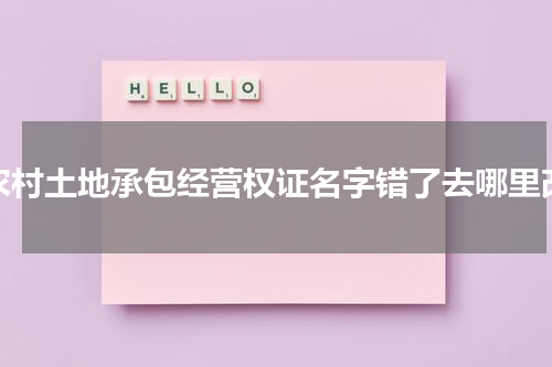 农村土地承包经营权证名字错了去哪里改