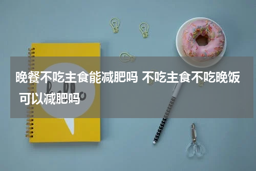 晚餐不吃主食能减肥吗 不吃主食不吃晚饭 可以减肥吗