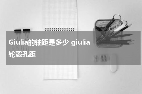 Giulia的轴距是多少 giulia轮毂孔距