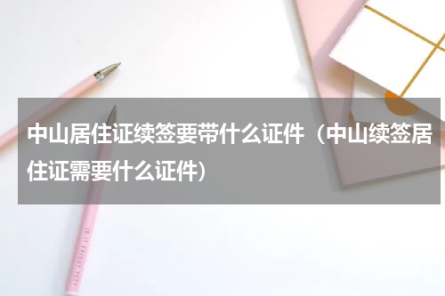 中山居住证续签要带什么证件（中山续签居住证需要什么证件）