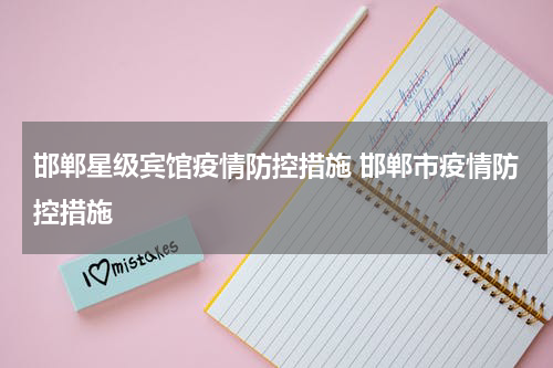 邯郸星级宾馆疫情防控措施 邯郸市疫情防控措施