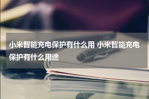 小米智能充电保护有什么用 小米智能充电保护有什么用途