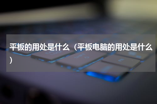 平板的用处是什么（平板电脑的用处是什么）