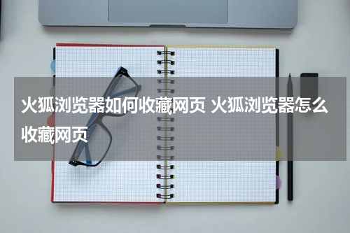 火狐浏览器如何收藏网页 火狐浏览器怎么收藏网页