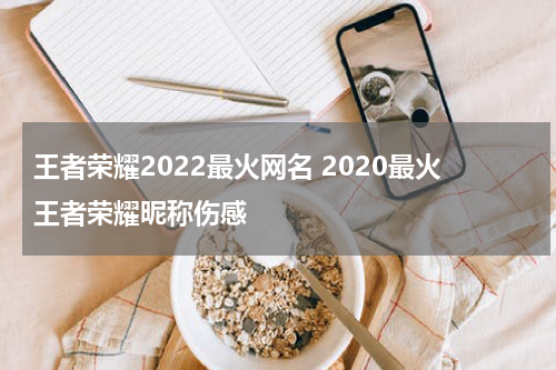 王者荣耀2022最火网名 2020最火王者荣耀昵称伤感