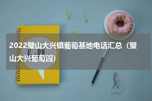 2022璧山大兴镇葡萄基地电话汇总（璧山大兴葡萄园）