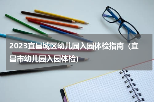 2023宜昌城区幼儿园入园体检指南（宜昌市幼儿园入园体检）