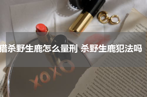 猎杀野生鹿怎么量刑 杀野生鹿犯法吗
