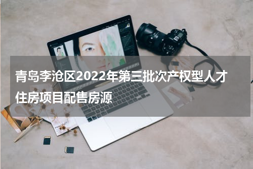 青岛李沧区2022年第三批次产权型人才住房项目配售房源