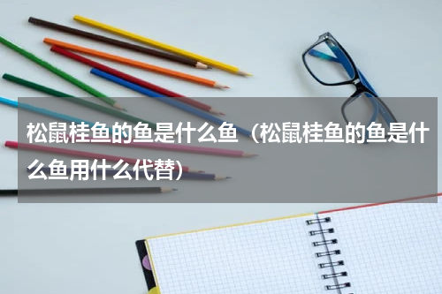 松鼠桂鱼的鱼是什么鱼（松鼠桂鱼的鱼是什么鱼用什么代替）