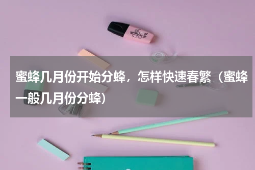 蜜蜂几月份开始分蜂，怎样快速春繁（蜜蜂一般几月份分蜂）