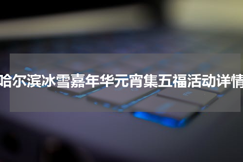 哈尔滨冰雪嘉年华元宵集五福活动详情