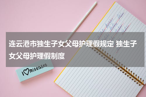 连云港市独生子女父母护理假规定 独生子女父母护理假制度