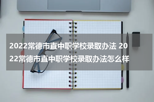 2022常德市直中职学校录取办法 2022常德市直中职学校录取办法怎么样