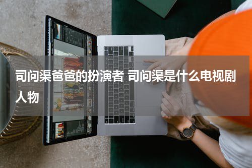 司问渠爸爸的扮演者 司问渠是什么电视剧人物