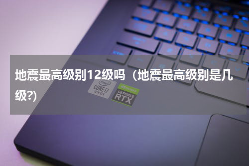地震最高级别12级吗（地震最高级别是几级?）